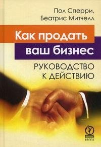 Как продать ваш бизнес. Руководство к действию, Пол Сперри, Беатрис Митчелл Как продать ваш бизнес. Руководство к действию, Пол Сперри, Беатрис Митчелл