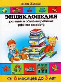 Энциклопедия развития и обучения ребенка раннего возраста. От 6 месяцев до 3 лет, Олеся Жукова