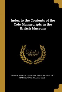 Index to the Contents of the Cole Manuscripts in the British Museum George John Gray, British Museum. Dept. of Manuscripts, William Cole купить читать скачать онлайн - BookMix.ru