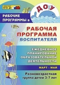 Рабочая программа воспитателя: ежедневное планирование образовательной деятельности с детьми 3-7 лет в разновозрастной группе. Март-май
