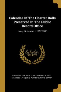 Calendar Of The Charter Rolls Preserved In The Public Record Office. Henry Iii.-edward I. 1257-1300 Great Britain. Public Record Office, H. C. Maxwell Lyte (Sir.), Alfred Edward Stamp купить читать скачать онлайн - BookMix.ru