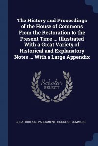 The History and Proceedings of the House of Commons From the Restoration to the Present Time ... Illustrated With a Great Variety of Historical and Explanatory Notes ... With a Large Appendix Great Britain. Parliament. House of Comm купить читать скачать онлайн - BookMix.ru