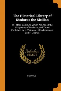The Historical Library of Diodorus the Sicilian. In Fifteen Books. to Which Are Added the Fragments of Diodorus, and Those Published by H. Valesius, I. Rhodomannus, and F. Ursinus