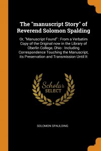 The "manuscript Story" of Reverend Solomon Spalding. Or, "Manuscript Found" : From a Verbatim Copy of the Original now in the Library of Oberlin College, Ohio : Including