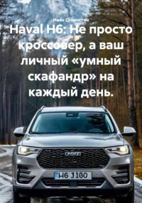Haval H6: Не просто кроссовер, а ваш личный «умный скафандр» на каждый день Иван Владимирович Старостин купить читать скачать онлайн - BookMix.ru