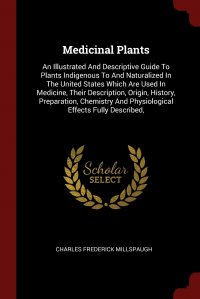 Medicinal Plants. An Illustrated And Descriptive Guide To Plants Indigenous To And Naturalized In The United States Which Are Used In Medicine, Their Description, Origin, History, Preparation