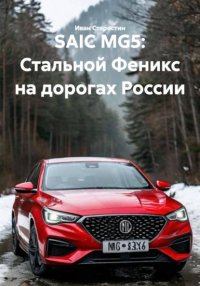 SAIC MG5: Стальной Феникс на дорогах России Иван Владимирович Старостин купить читать скачать онлайн - BookMix.ru