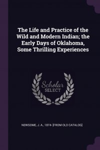 The Life and Practice of the Wild and Modern Indian; the Early Days of Oklahoma, Some Thrilling Experiences J. A. 1874- [from old catalog] Newsome купить читать скачать онлайн - BookMix.ru