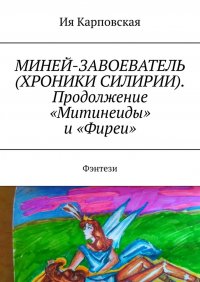 МИНЕЙ-ЗАВОЕВАТЕЛЬ (ХРОНИКИ СИЛИРИИ). Продолжение «Митинеиды» и «Фиреи». Фэнтези, Ия Карповская МИНЕЙ-ЗАВОЕВАТЕЛЬ (ХРОНИКИ СИЛИРИИ). Продолжение «Митинеиды» и «Фиреи». Фэнтези, Ия Карповская