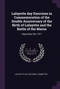 Lafayette day Exercises in Commemoration of the Double Anniversary of the Birth of Lafayette and the Battle of the Marne. September 6th, 1917 Lafayette Day National Committee купить читать скачать онлайн - BookMix.ru