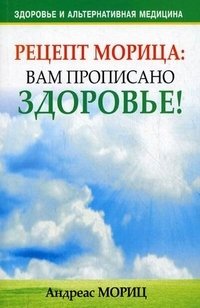Рецепт Морица. Вам прописано здоровье! Андреас Мориц купить читать скачать онлайн - BookMix.ru
