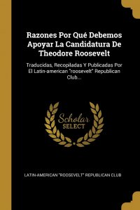 Razones Por Que Debemos Apoyar La Candidatura De Theodore Roosevelt. Traducidas, Recopiladas Y Publicadas Por El Latin-american "roosevelt" Republican Club...