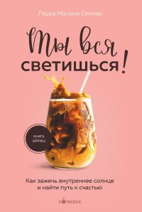 Ты вся светишься! Как зажечь внутреннее солнце и найти путь к счастью Ты вся светишься! Как зажечь внутреннее солнце и найти путь к счастью