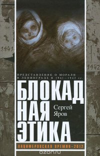 Блокадная этика. Представления о морали в Ленинграде в 1941-1942 гг, Сергей Яров Блокадная этика. Представления о морали в Ленинграде в 1941-1942 гг, Сергей Яров
