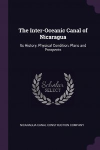 The Inter-Oceanic Canal of Nicaragua. Its History, Physical Condition, Plans and Prospects Nicaragua Canal Construction Company купить читать скачать онлайн - BookMix.ru