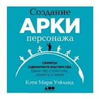 Создание арки персонажа. Секреты сценарного мастерства: единство структуры, сюжета и героя, Кэти Уэйланд