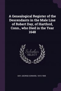 A Genealogical Register of the Descendants in the Male Line of Robert Day, of Hartford, Conn., who Died in the Year 1648 George Edward Day купить читать скачать онлайн - BookMix.ru