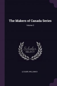 The Makers of Canada Series; Volume 3 William D Le Suer купить читать скачать онлайн - BookMix.ru
