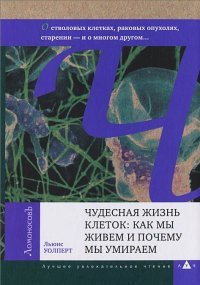 Чудесная жизнь клеток. Как мы живем и почему мы умираем. О генах, стволовых клетках, раковых опухолях, старении - и о многом другом..., Льюис Уолперт Чудесная жизнь клеток. Как мы живем и почему мы умираем. О генах, стволовых клетках, раковых опухолях, старении - и о многом другом..., Льюис Уолперт