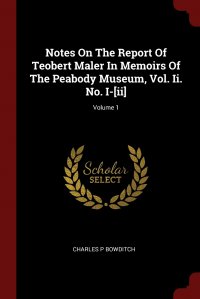 Notes On The Report Of Teobert Maler In Memoirs Of The Peabody Museum, Vol. Ii. No. I-.ii.; Volume 1, Charles P Bowditch
