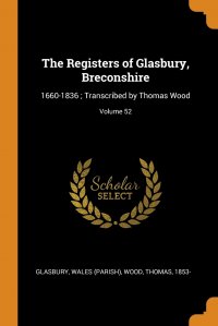 The Registers of Glasbury, Breconshire. 1660-1836 ; Transcribed by Thomas Wood; Volume 52