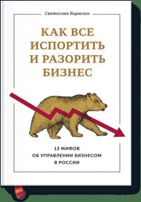 Как все испортить и разорить бизнес. 13 мифов об управлении бизнесом в России, Святослав Бирюлин