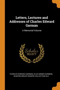 Letters, Lectures and Addresses of Charles Edward Garman. A Memorial Volume Charles Edward Garman, Eliza Miner Garman, Shapiro Bruce Rogers Collection DLC купить читать скачать онлайн - BookMix.ru