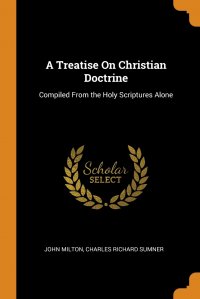 A Treatise On Christian Doctrine. Compiled From the Holy Scriptures Alone