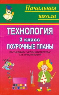 Технология: 3 класс: Поурочные планы по учебнику Т.Н.Просняковой "Уроки мастерства"