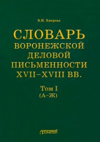 Словарь воронежской деловой письменности XVII-XVIII вв. Том 1 (А-Ж)