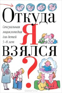 Откуда я взялся? Сексуальная энциклопедия для детей 5-8 лет
