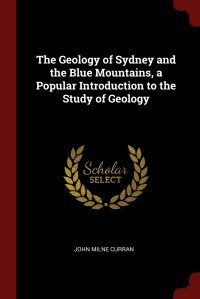 The Geology of Sydney and the Blue Mountains, a Popular Introduction to the Study of Geology, John Milne Curran