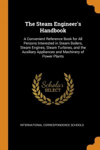 The Steam Engineer's Handbook. A Convenient Reference Book for All Persons Interested in Steam Boilers, Steam Engines, Steam Turbines, and the Auxiliary Appliances and Machinery of Power