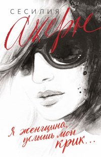 Обложка книги Я женщина, услышь мой крик..., Сесилия Ахерн