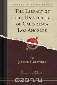 The Library of the University of California Los Angeles (Classic Reprint) James Robertson купить читать скачать онлайн - BookMix.ru