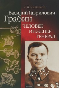 Василий Гаврилович Грабин. Человек, инженер, генерал, А. И. Миренков Василий Гаврилович Грабин. Человек, инженер, генерал, А. И. Миренков
