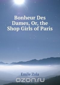 Bonheur Des Dames, Or, the Shop Girls of Paris Emile Zola купить читать скачать онлайн - BookMix.ru