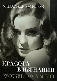 Красота в изгнании: Русские дома моды Александр Васильев купить читать скачать онлайн - BookMix.ru