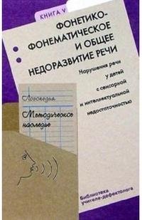 Логопедия. Методическое наследие. В 5 книгах. Книга 5. Фонетико-фонематическое и общее недоразвитие речи. Нарушение речи у детей с сенсорной и интеллектуальной недостаточностью