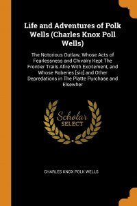 Life and Adventures of Polk Wells (Charles Knox Poll Wells). The Notorious Outlaw, Whose Acts of Fearlessness and Chivalry Kept The Frontier Trails Afire With Excitement, and Whose Roberies