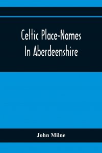 Celtic Place-Names In Aberdeenshire. With A Vocabulary Of Gaelic Words Not In Dictionaries ; The Meaning And Etymology Of The Gaelic Names Of Places In Aberdeenshire ; Written For The Committ