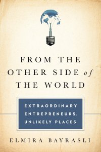 From the Other Side of the World: Extraordinary Entrepreneurs, Unlikely Places. С другой стороны света: выдающиеся предприниматели, неожиданные места. Эльмира Байрасли