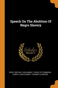 Speech On The Abolition Of Negro Slavery Great Britain. Parliament. House of Comm, Gurney Joseph John, Thomas Clarkson купить читать скачать онлайн - BookMix.ru