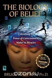The Biology of Belief: Unleashing the Power of Consciousness, Matter, & Miracles