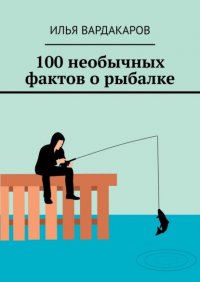 100 необычных фактов о рыбалке Илья Вардакаров купить читать скачать онлайн - BookMix.ru