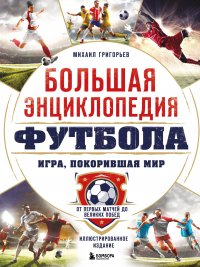 Большая энциклопедия футбола. Игра, покорившая мир: от первых матчей до великих побед, Михаил Анатольевич Григорьев