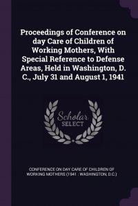 Proceedings of Conference on day Care of Children of Working Mothers, With Special Reference to Defense Areas, Held in Washington, D. C., July 31 and August 1, 1941 Conference on Day Care of Children of Wo купить читать скачать онлайн - BookMix.ru
