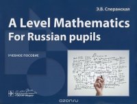 A Level Mathematics. For Russian pupils. Учебное пособие Э. В. Сперанская купить читать скачать онлайн - BookMix.ru
