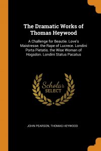 The Dramatic Works of Thomas Heywood. A Challenge for Beautie. Love's Maistresse. the Rape of Lucrece. Londini Porta Pietatis. the Wise Woman of Hogsdon. Londini Status Pacatus John Pearson, Thomas Heywood купить читать скачать онлайн - BookMix.ru