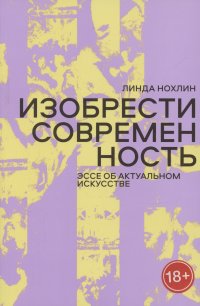 Изобрести современность. Эссе об актуальном искусстве Линда Нохлин купить читать скачать онлайн - BookMix.ru